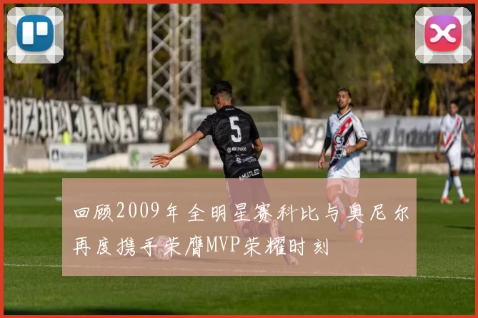 回顾2009年全明星赛科比与奥尼尔再度携手荣膺MVP荣耀时刻