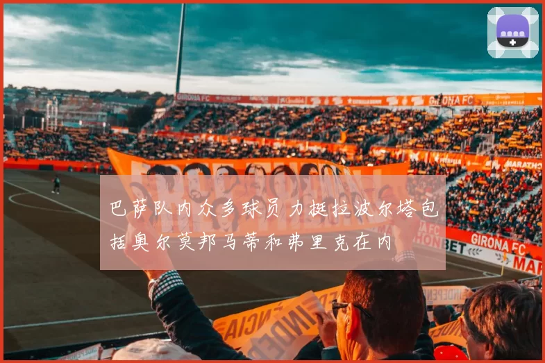 巴萨队内众多球员力挺拉波尔塔包括奥尔莫邦马蒂和弗里克在内