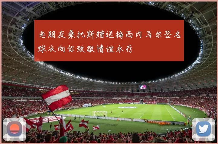 老朋友桑托斯赠送梅西内马尔签名球衣向你致敬情谊永存