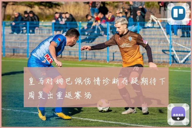 皇马对姆巴佩伤情诊断存疑期待下周复出重返赛场